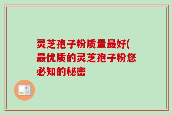 灵芝孢子粉质量最好(最优质的灵芝孢子粉您必知的秘密