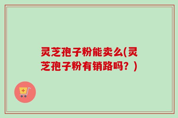 灵芝孢子粉能卖么(灵芝孢子粉有销路吗?) 灵芝孢子粉能卖么(灵芝孢子粉有销路吗?)
