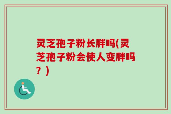 灵芝孢子粉长胖吗(灵芝孢子粉会使人变胖吗？)