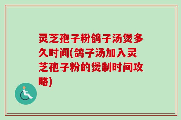 灵芝孢子粉鸽子汤煲多久时间(鸽子汤加入灵芝孢子粉的煲制时间攻略)