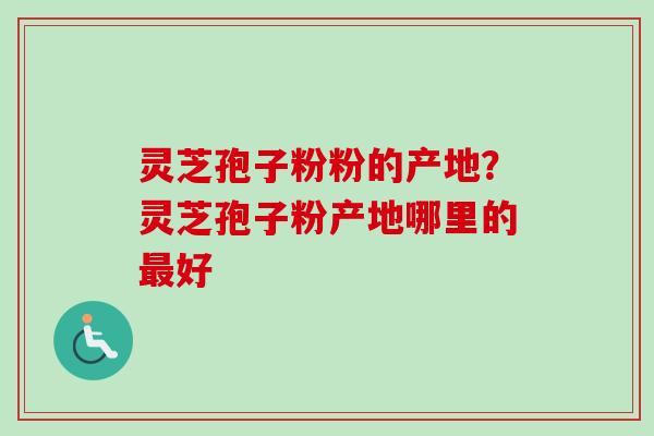 灵芝孢子粉粉的产地？灵芝孢子粉产地哪里的最好