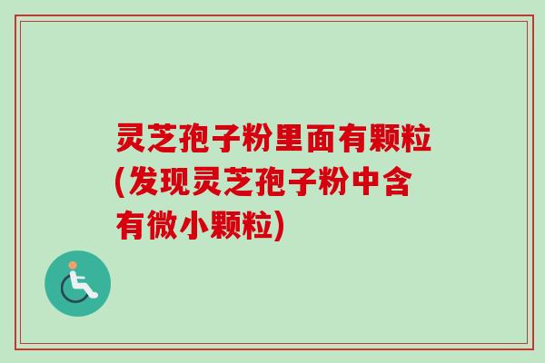 灵芝孢子粉里面有颗粒(发现灵芝孢子粉中含有微小颗粒)