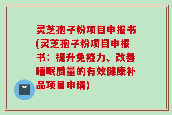 灵芝孢子粉项目申报书(灵芝孢子粉项目申报书：提升免疫力、改善睡眠质量的有效健康补品项目申请)