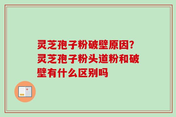 灵芝孢子粉破壁原因？灵芝孢子粉头道粉和破壁有什么区别吗