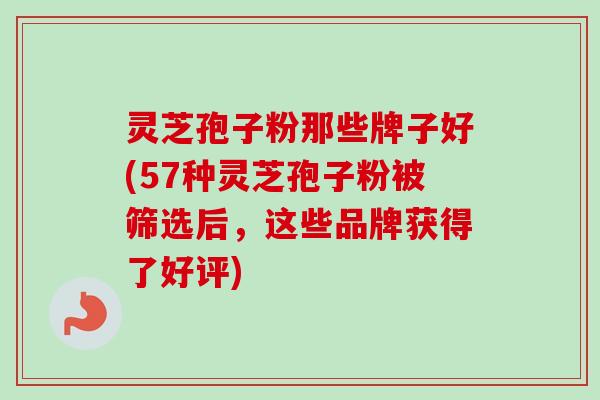 灵芝孢子粉那些牌子好(57种灵芝孢子粉被筛选后，这些品牌获得了好评)