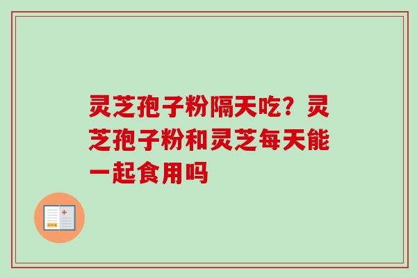 灵芝孢子粉隔天吃？灵芝孢子粉和灵芝每天能一起食用吗