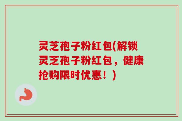 灵芝孢子粉红包(解锁灵芝孢子粉红包，健康抢购限时优惠！)