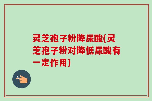 灵芝孢子粉降尿酸(灵芝孢子粉对降低尿酸有一定作用)