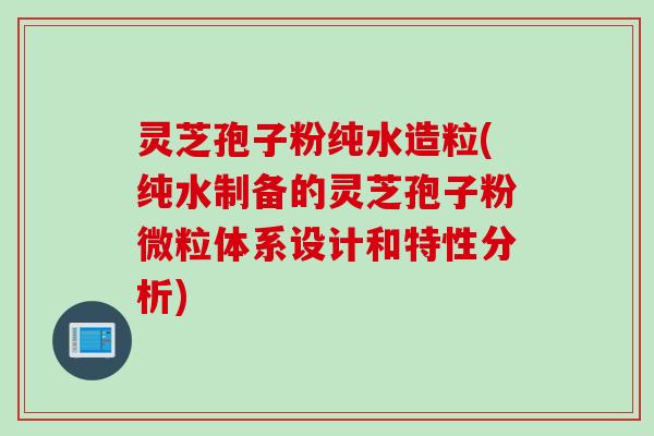 灵芝孢子粉纯水造粒(纯水制备的灵芝孢子粉微粒体系设计和特性分析)