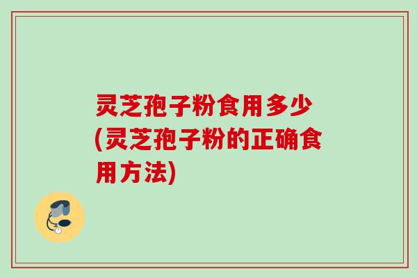 灵芝孢子粉食用多少 (灵芝孢子粉的正确食用方法)