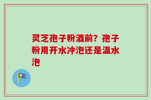 灵芝孢子粉酒前?孢子粉用开水冲泡还是温水泡 灵芝孢子粉酒前?孢子粉用开水冲泡还是温水泡