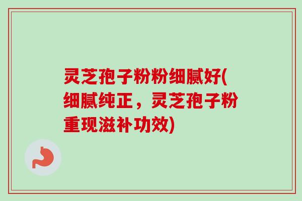 灵芝孢子粉粉细腻好(细腻纯正,灵芝孢子粉重现滋补功效) 灵芝孢子粉粉细腻好(细腻纯正,灵芝孢子粉重现滋补功效)