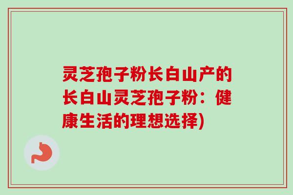 灵芝孢子粉长白山产的长白山灵芝孢子粉：健康生活的理想选择)