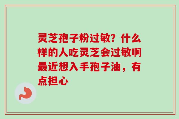 灵芝孢子粉过敏？什么样的人吃灵芝会过敏啊最近想入手孢子油，有点担心