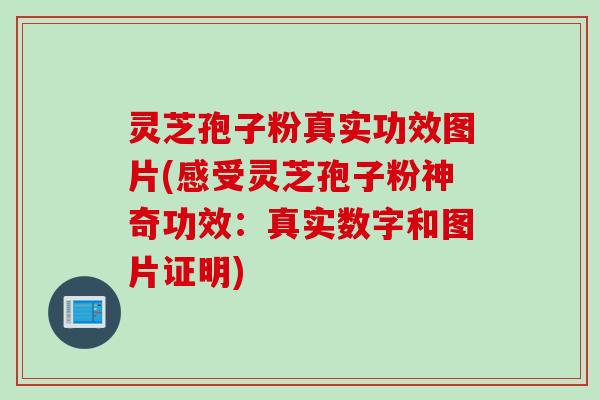 灵芝孢子粉真实功效图片(感受灵芝孢子粉神奇功效：真实数字和图片证明)