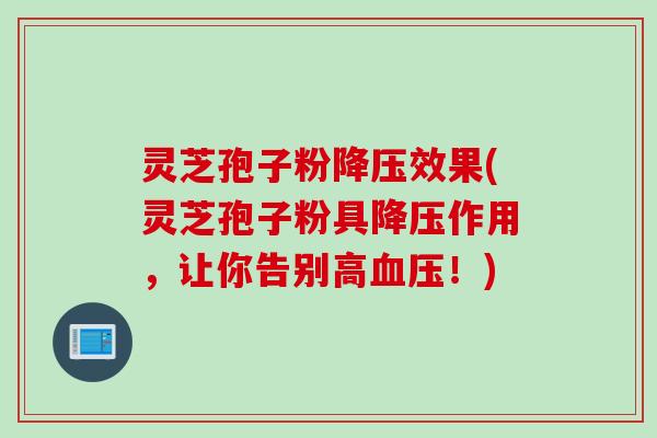 灵芝孢子粉降压效果(灵芝孢子粉具降压作用，让你告别高血压！)