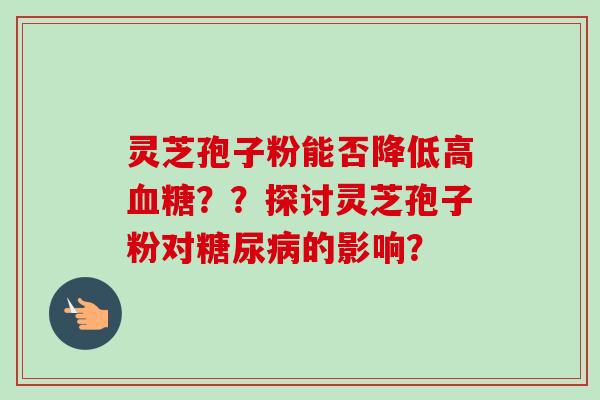 灵芝孢子粉能否降低高血糖？？探讨灵芝孢子粉对糖尿病的影响？