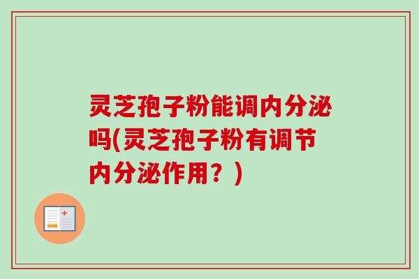 灵芝孢子粉能调内分泌吗(灵芝孢子粉有调节内分泌作用？)