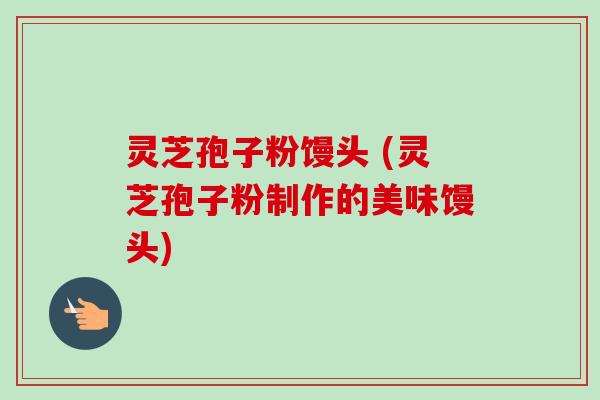 灵芝孢子粉馒头 (灵芝孢子粉制作的美味馒头) 灵芝孢子粉馒头 (灵芝孢子粉制作的美味馒头)