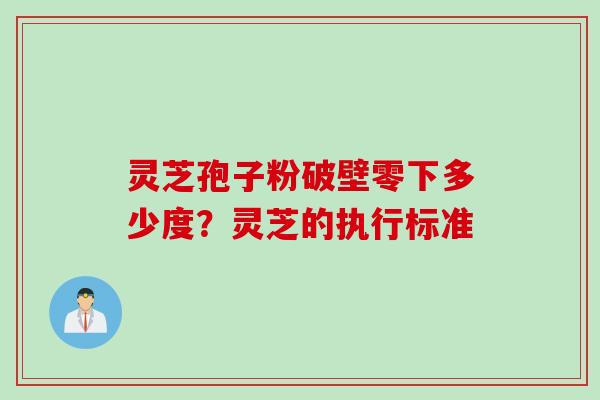 灵芝孢子粉破壁零下多少度?灵芝的执行标准 灵芝孢子粉破壁零下多少度?灵芝的执行标准