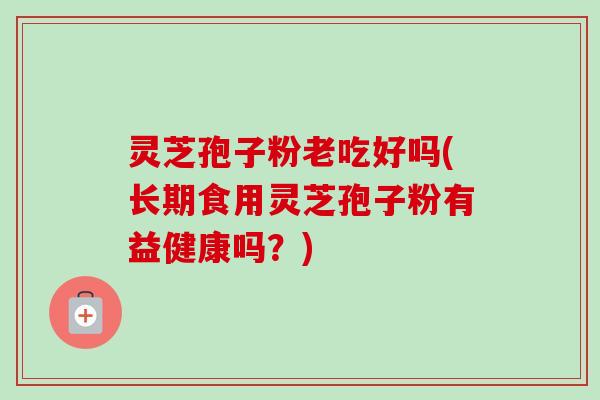 灵芝孢子粉老吃好吗(长期食用灵芝孢子粉有益健康吗？)
