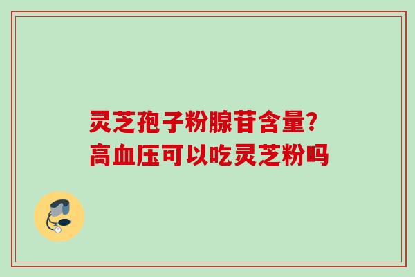 灵芝孢子粉腺苷含量？高可以吃灵芝粉吗