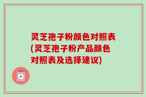 灵芝孢子粉颜色对照表(灵芝孢子粉产品颜色对照表及选择建议)