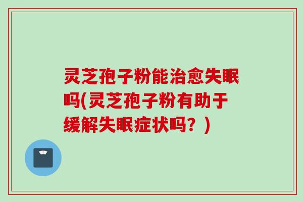 灵芝孢子粉能治愈失眠吗(灵芝孢子粉有助于缓解失眠症状吗？)