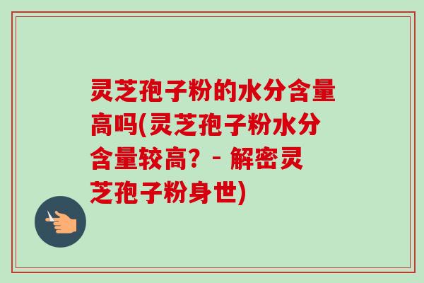 灵芝孢子粉的水分含量高吗(灵芝孢子粉水分含量较高？- 解密灵芝孢子粉身世)