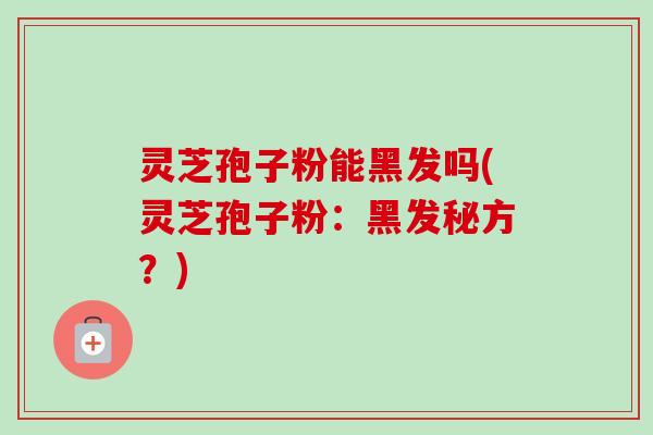 灵芝孢子粉能黑发吗(灵芝孢子粉：黑发秘方？)