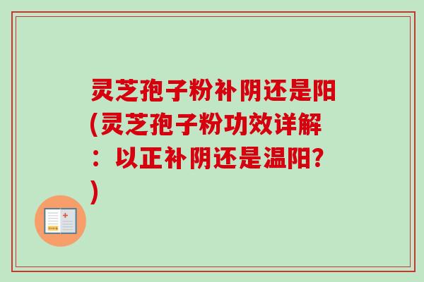 灵芝孢子粉补阴还是阳(灵芝孢子粉功效详解：以正补阴还是温阳？)