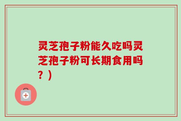 灵芝孢子粉能久吃吗灵芝孢子粉可长期食用吗？)