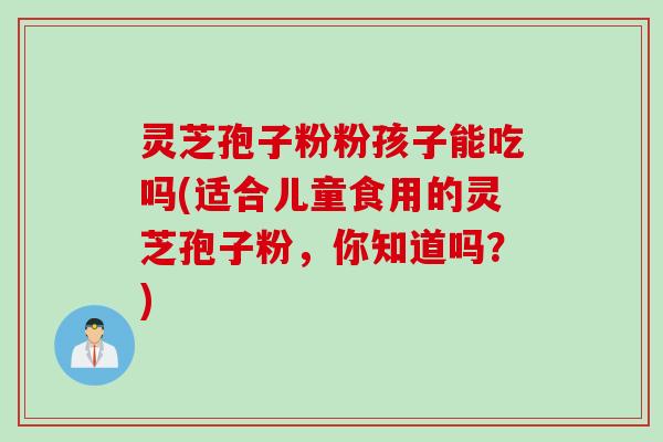 灵芝孢子粉粉孩子能吃吗(适合儿童食用的灵芝孢子粉，你知道吗？)