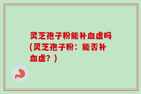 灵芝孢子粉能补血虚吗(灵芝孢子粉：能否补血虚？)