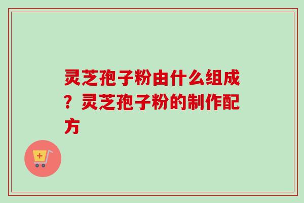 灵芝孢子粉由什么组成？灵芝孢子粉的制作配方