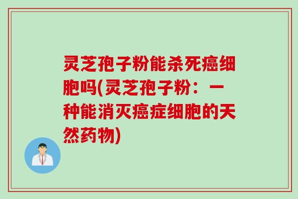 灵芝孢子粉能杀死细胞吗(灵芝孢子粉:一种能消灭症细胞的天然) 灵芝孢子粉能杀死细胞吗(灵芝孢子粉:一种能消灭症细胞的天然)