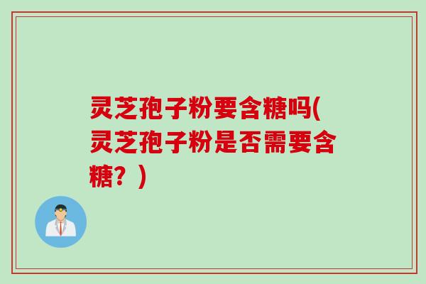 灵芝孢子粉要含糖吗(灵芝孢子粉是否需要含糖？)
