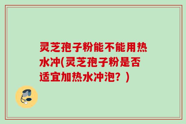 灵芝孢子粉能不能用热水冲(灵芝孢子粉是否适宜加热水冲泡?) 灵芝孢子粉能不能用热水冲(灵芝孢子粉是否适宜加热水冲泡?)