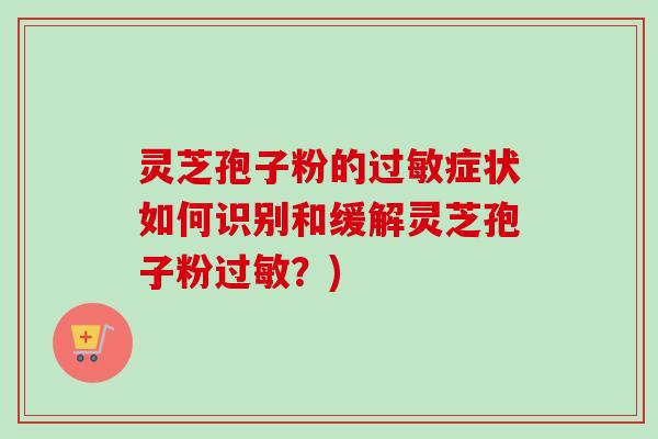 灵芝孢子粉的过敏症状如何识别和缓解灵芝孢子粉过敏？)