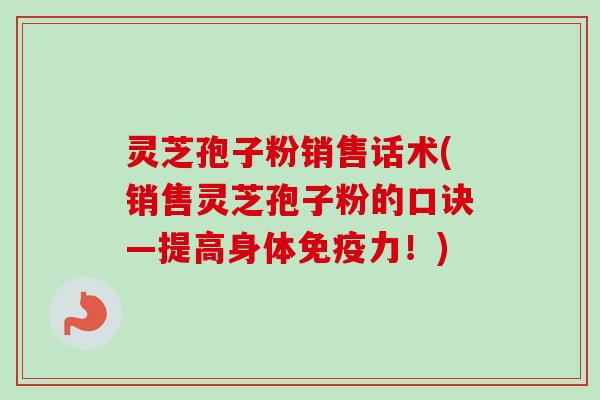 灵芝孢子粉销售话术(销售灵芝孢子粉的口诀—提高身体免疫力！)