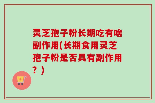 灵芝孢子粉长期吃有啥副作用(长期食用灵芝孢子粉是否具有副作用？)