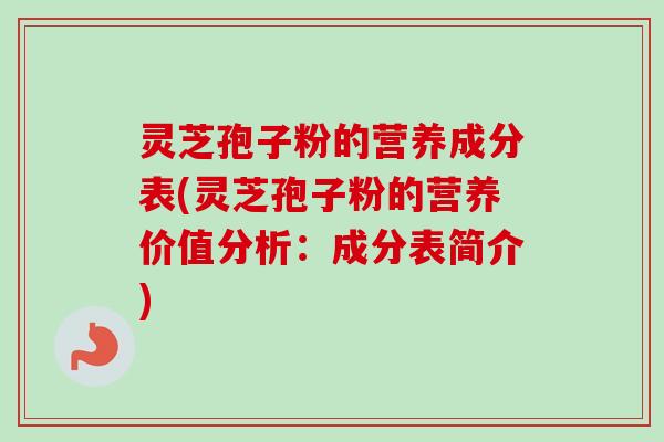 灵芝孢子粉的营养成分表(灵芝孢子粉的营养价值分析：成分表简介)
