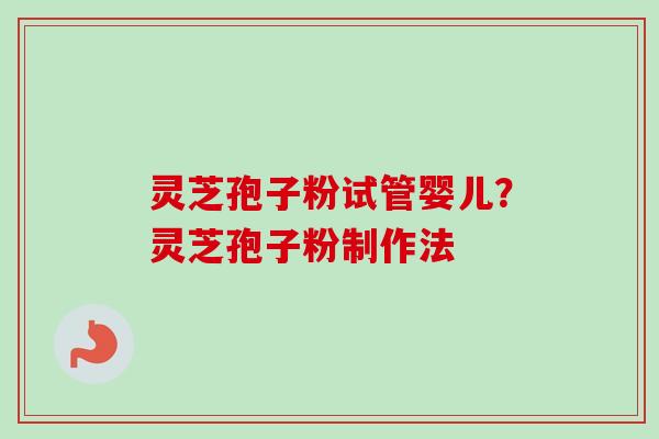 灵芝孢子粉试管婴儿？灵芝孢子粉制作法
