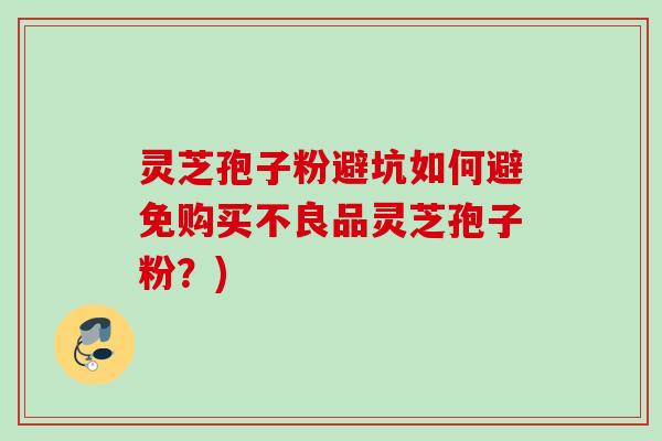 灵芝孢子粉避坑如何避免购买不良品灵芝孢子粉？)
