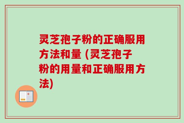 灵芝孢子粉的正确服用方法和量 (灵芝孢子粉的用量和正确服用方法)