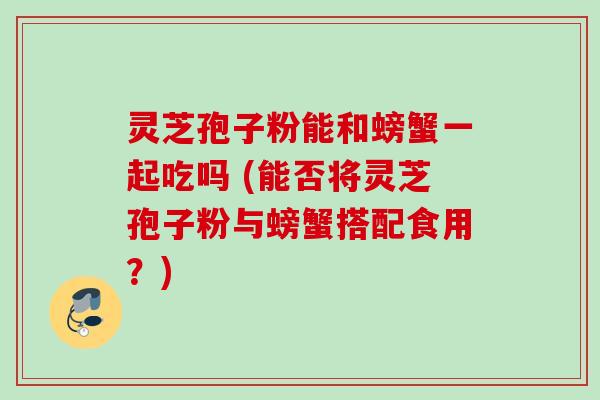 灵芝孢子粉能和螃蟹一起吃吗 (能否将灵芝孢子粉与螃蟹搭配食用？)