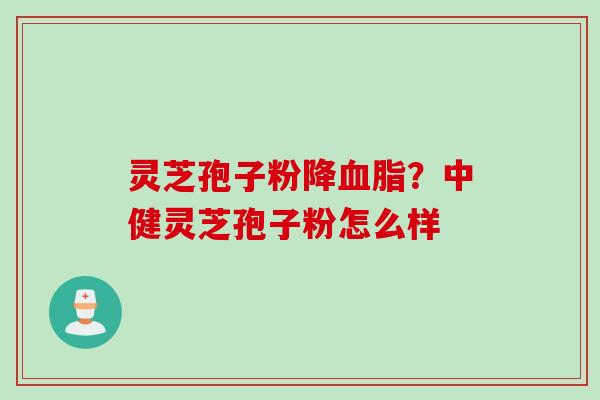 灵芝孢子粉降血脂？中健灵芝孢子粉怎么样