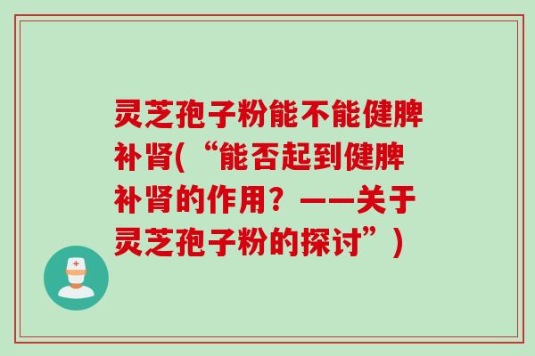 灵芝孢子粉能不能健脾补肾(“能否起到健脾补肾的作用？——关于灵芝孢子粉的探讨”)