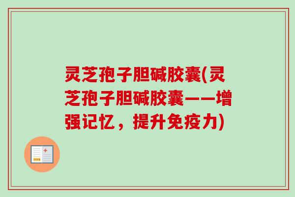 灵芝孢子胆碱胶囊(灵芝孢子胆碱胶囊——增强记忆，提升免疫力)