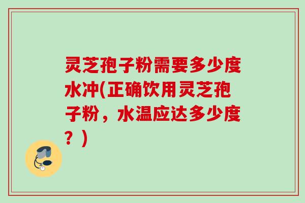 灵芝孢子粉需要多少度水冲(正确饮用灵芝孢子粉，水温应达多少度？)